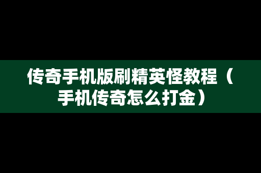 传奇手机版刷精英怪教程（手机传奇怎么打金）