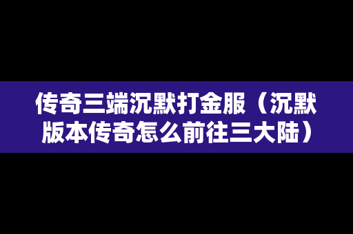 传奇三端沉默打金服（沉默版本传奇怎么前往三大陆）