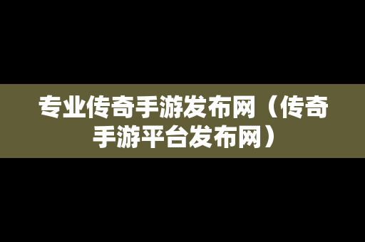 专业传奇手游发布网（传奇手游平台发布网）