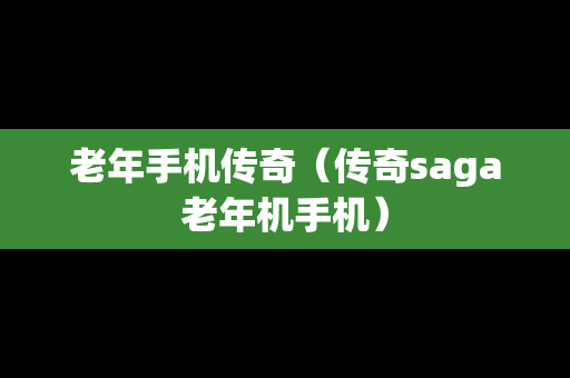 老年手机传奇（传奇saga老年机手机）