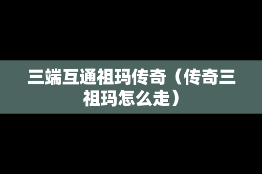 三端互通祖玛传奇（传奇三祖玛怎么走）