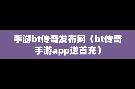 手游bt传奇发布网（bt传奇手游app送首充）