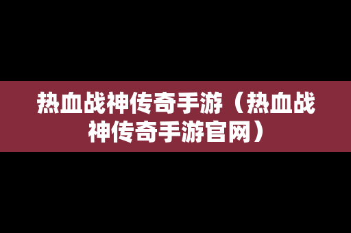 热血战神传奇手游（热血战神传奇手游官网）