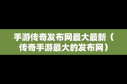 手游传奇发布网最大最新（传奇手游最大的发布网）