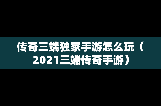 传奇三端独家手游怎么玩（2021三端传奇手游）