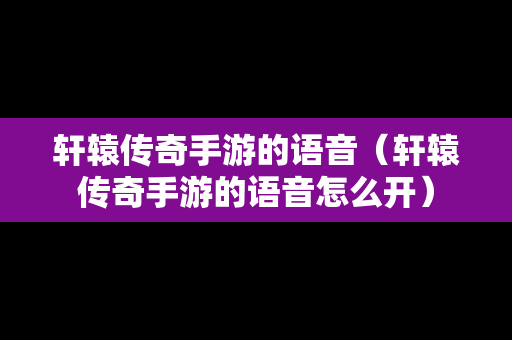 轩辕传奇手游的语音（轩辕传奇手游的语音怎么开）