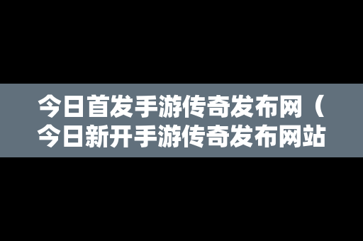 今日首发手游传奇发布网（今日新开手游传奇发布网站）