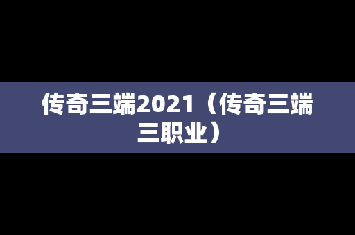 传奇三端2021（传奇三端三职业）