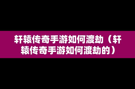 轩辕传奇手游如何渡劫（轩辕传奇手游如何渡劫的）