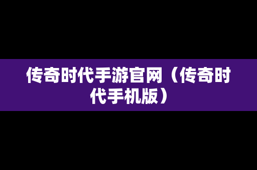 传奇时代手游官网（传奇时代手机版）