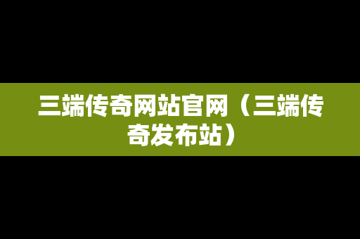 三端传奇网站官网（三端传奇发布站）