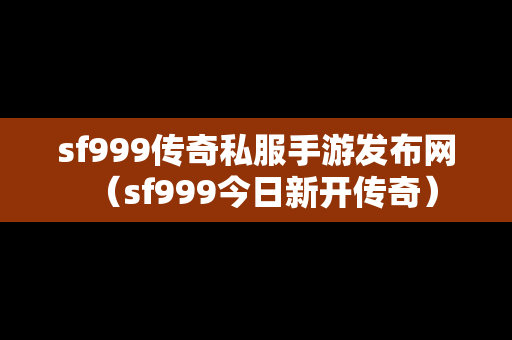 sf999传奇私服手游发布网（sf999今日新开传奇）