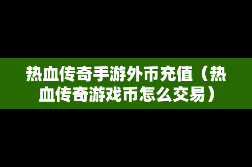 热血传奇手游外币充值（热血传奇游戏币怎么交易）