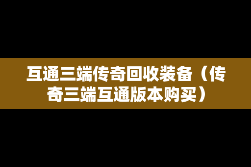 互通三端传奇回收装备（传奇三端互通版本购买）