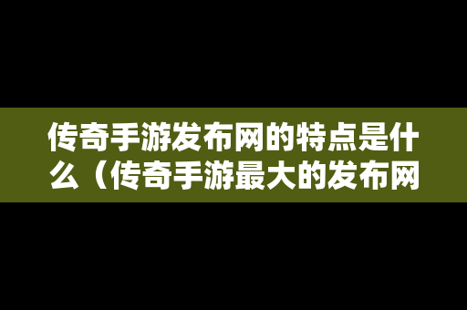 传奇手游发布网的特点是什么（传奇手游最大的发布网）