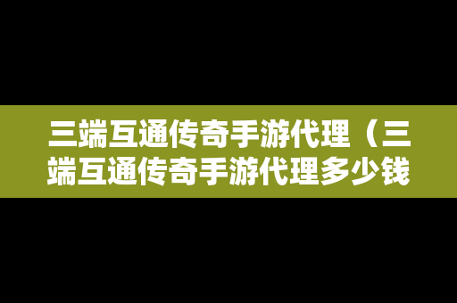 三端互通传奇手游代理（三端互通传奇手游代理多少钱）