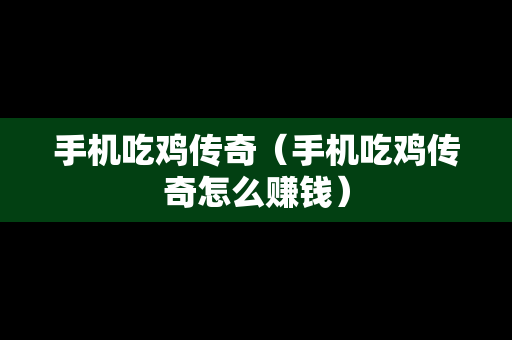 手机吃鸡传奇（手机吃鸡传奇怎么赚钱）