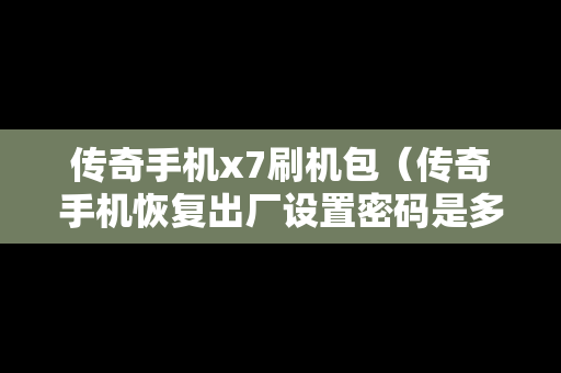 传奇手机x7刷机包（传奇手机恢复出厂设置密码是多少）