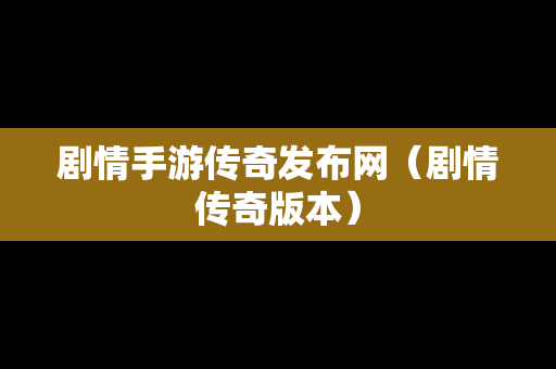 剧情手游传奇发布网（剧情传奇版本）