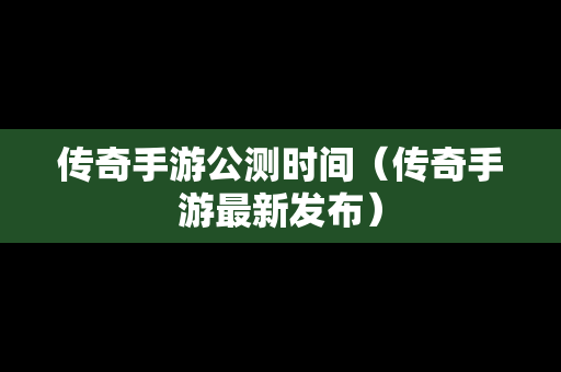 传奇手游公测时间（传奇手游最新发布）