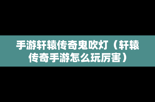 手游轩辕传奇鬼吹灯（轩辕传奇手游怎么玩厉害）