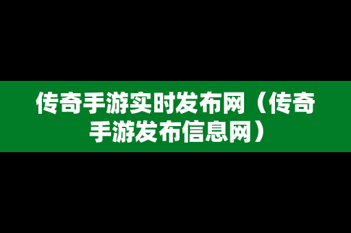 传奇手游实时发布网（传奇手游发布信息网）