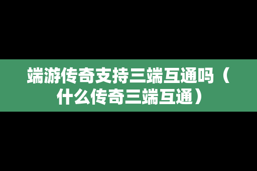 端游传奇支持三端互通吗（什么传奇三端互通）