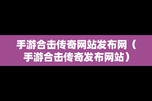 手游合击传奇网站发布网（手游合击传奇发布网站）