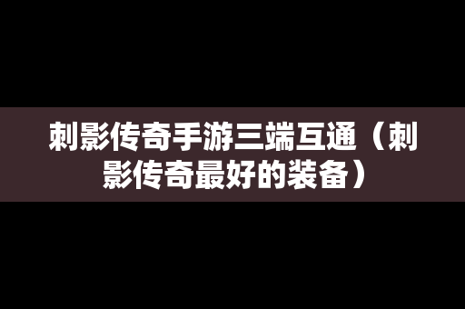 刺影传奇手游三端互通（刺影传奇最好的装备）