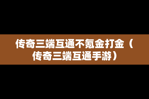 传奇三端互通不氪金打金（传奇三端互通手游）