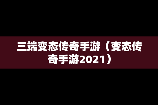 三端变态传奇手游（变态传奇手游2021）