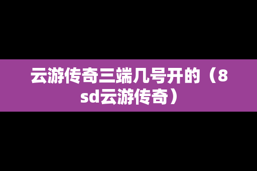 云游传奇三端几号开的（8sd云游传奇）