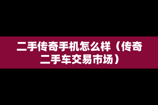 二手传奇手机怎么样（传奇二手车交易市场）