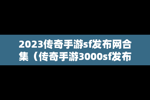 2023传奇手游sf发布网合集（传奇手游3000sf发布网）