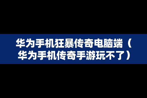 华为手机狂暴传奇电脑端（华为手机传奇手游玩不了）