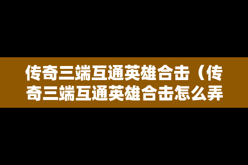 传奇三端互通英雄合击（传奇三端互通英雄合击怎么弄）