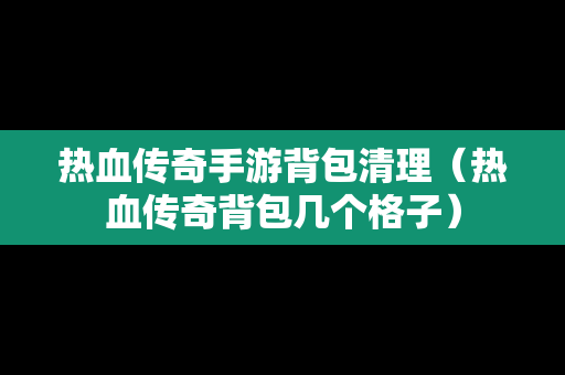 热血传奇手游背包清理（热血传奇背包几个格子）