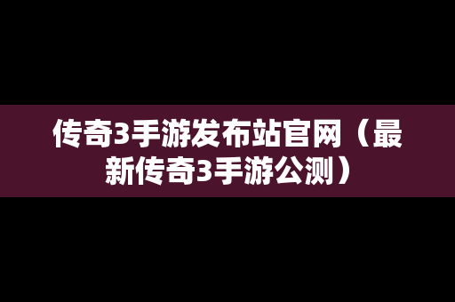 传奇3手游发布站官网（最新传奇3手游公测）