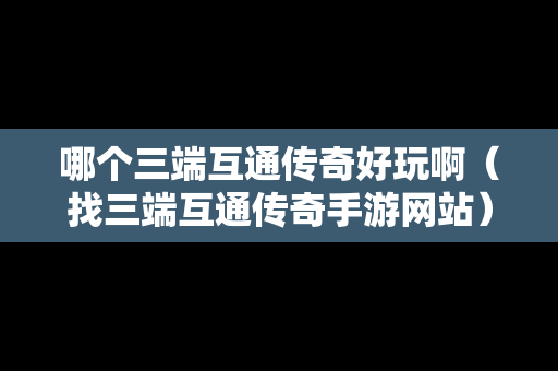 哪个三端互通传奇好玩啊（找三端互通传奇手游网站）