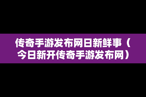 传奇手游发布网日新鲜事（今日新开传奇手游发布网）