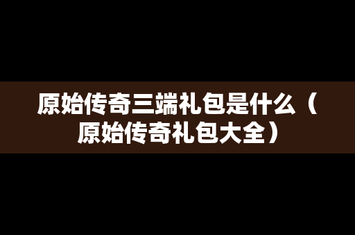 原始传奇三端礼包是什么（原始传奇礼包大全）