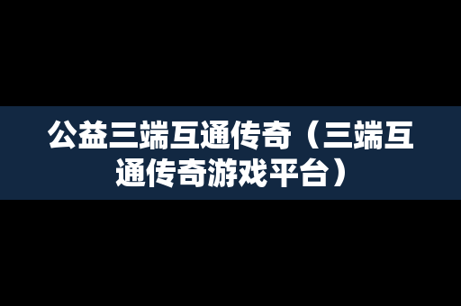 公益三端互通传奇（三端互通传奇游戏平台）