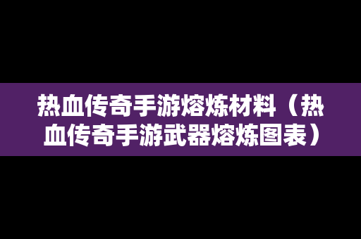 热血传奇手游熔炼材料（热血传奇手游武器熔炼图表）