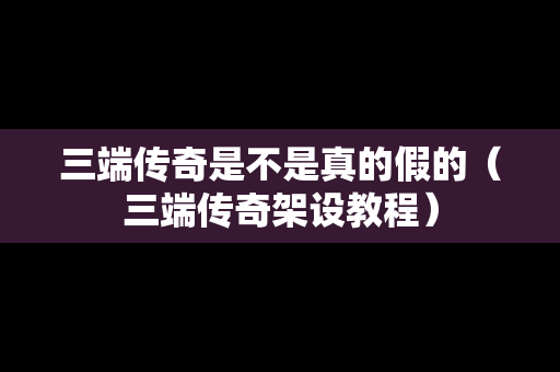 三端传奇是不是真的假的（三端传奇架设教程）