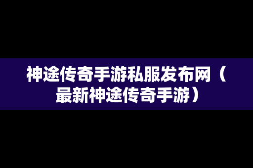 神途传奇手游私服发布网（最新神途传奇手游）