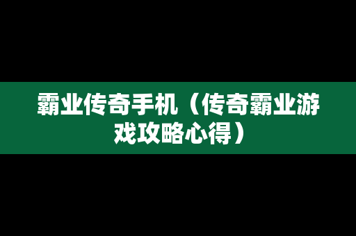 霸业传奇手机（传奇霸业游戏攻略心得）