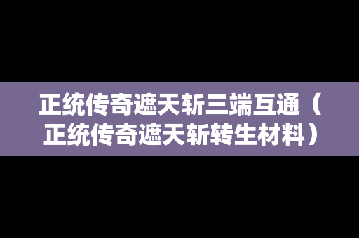 正统传奇遮天斩三端互通（正统传奇遮天斩转生材料）