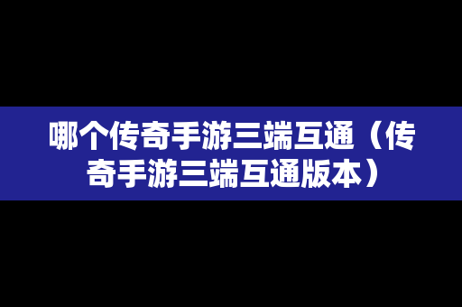 哪个传奇手游三端互通（传奇手游三端互通版本）