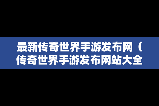 最新传奇世界手游发布网（传奇世界手游发布网站大全）