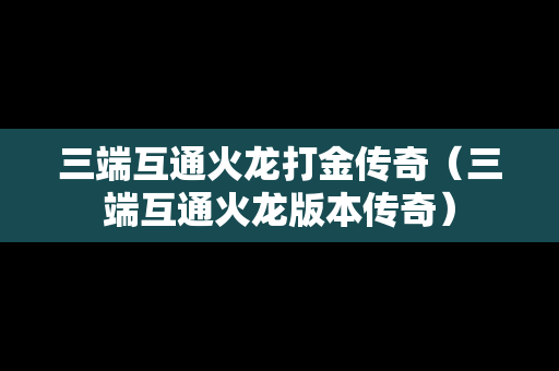 三端互通火龙打金传奇（三端互通火龙版本传奇）